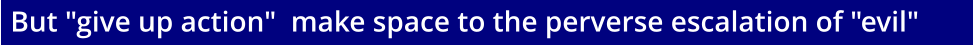 But "give up action"  make space to the perverse escalation of "evil"
