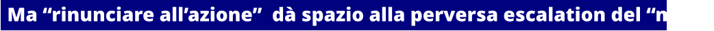 Ma “rinunciare all’azione”  dà spazio alla perversa escalation del “male”