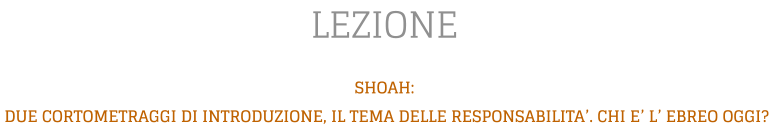 LEZIONE SHOAH:  DUE CORTOMETRAGGI DI INTRODUZIONE, IL TEMA DELLE RESPONSABILITA’. CHI E’ L’ EBREO OGGI?