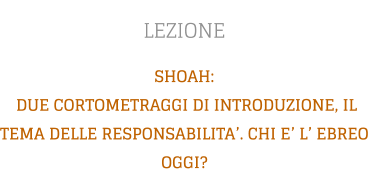 LEZIONE SHOAH:  DUE CORTOMETRAGGI DI INTRODUZIONE, IL TEMA DELLE RESPONSABILITA’. CHI E’ L’ EBREO OGGI?