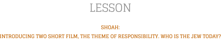 LESSON SHOAH: INTRODUCING TWO SHORT FILM, THE THEME OF RESPONSIBILITY. WHO IS THE JEW TODAY?