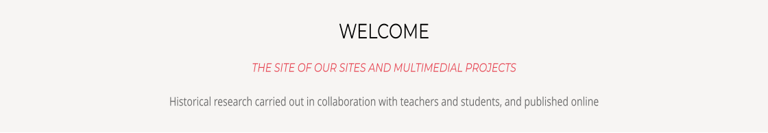 WELCOME THE SITE OF OUR SITES AND MULTIMEDIAL PROJECTS Historical research carried out in collaboration with teachers and students, and published online