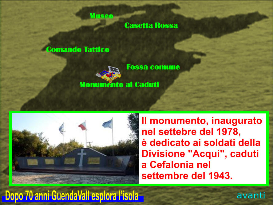 Museo Casetta Rossa Comando Tattico Fossa comune Monumento ai Caduti Il monumento, inaugurato  nel settebre del 1978,  è dedicato ai soldati della  Divisione "Acqui", caduti  a Cefalonia nel  settembre del 1943. avanti Dopo 70 anni GuendaVall esplora l’isola