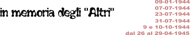 in memoria degli “Altri” 09-01-1944 07-07-1944 23-07-1944 31-07-1944 9 e 10-10-1944 dal 26 al 29-04-1945